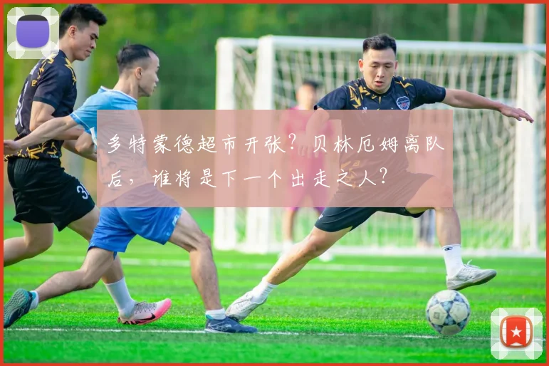多特蒙德超市开张？贝林厄姆离队后，谁将是下一个出走之人？