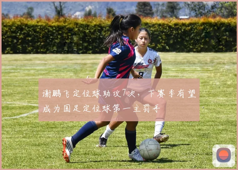 谢鹏飞定位球助攻7次，下赛季有望成为国足定位球第一主罚手