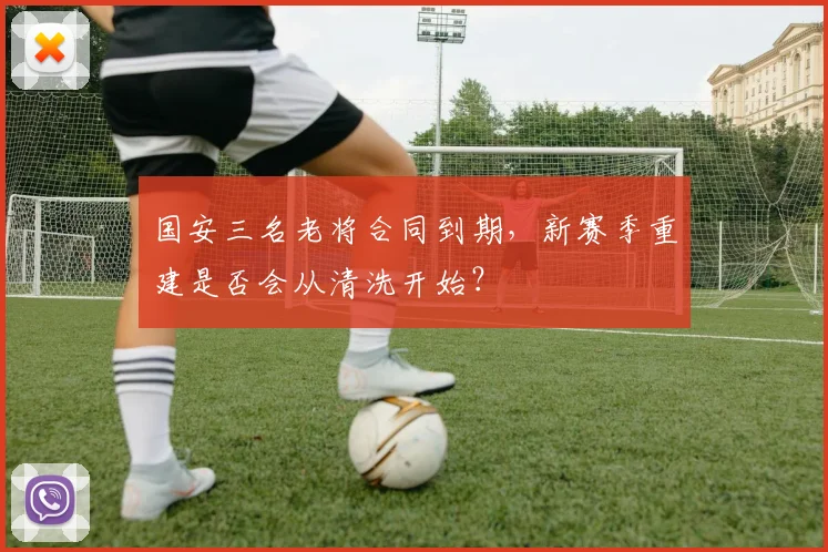 国安三名老将合同到期，新赛季重建是否会从清洗开始？