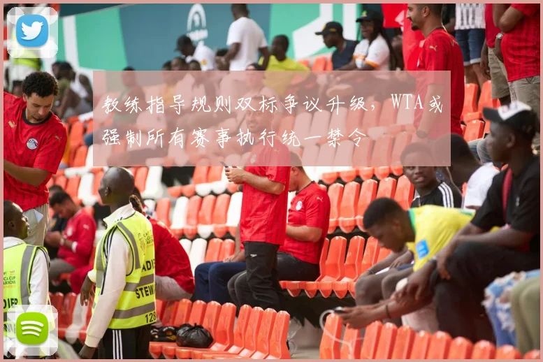 教练指导规则双标争议升级，WTA或强制所有赛事执行统一禁令