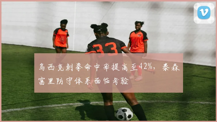乌西克刺拳命中率提高至42%，泰森富里防守体系面临考验