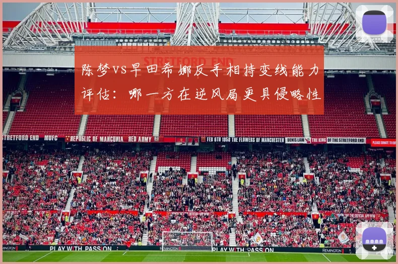 陈梦vs早田希娜反手相持变线能力评估：哪一方在逆风局更具侵略性