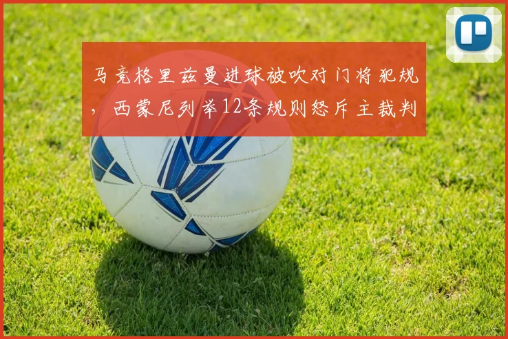 马竞格里兹曼进球被吹对门将犯规，西蒙尼列举12条规则怒斥主裁判荒谬