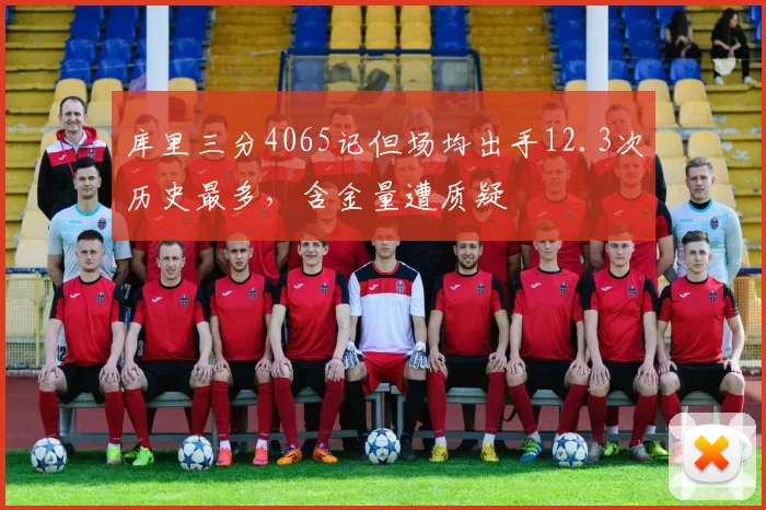库里三分4065记但场均出手12.3次历史最多，含金量遭质疑