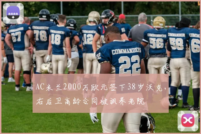 AC米兰2000万欧元签下38岁沃克,右后卫高龄合同被讽养老院