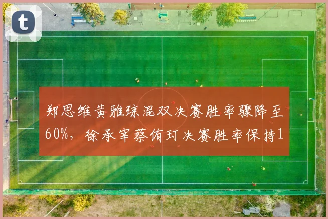 郑思维黄雅琼混双决赛胜率骤降至60%，徐承宰蔡侑玎决赛胜率保持100%