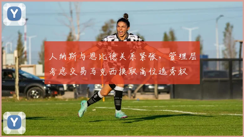 人纳斯与恩比德关系紧张，管理层考虑交易马克西换取高位选秀权