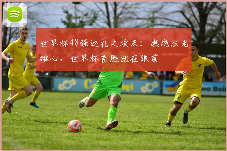 世界杯48强巡礼之埃及：燃烧法老雄心，世界杯首胜就在眼前